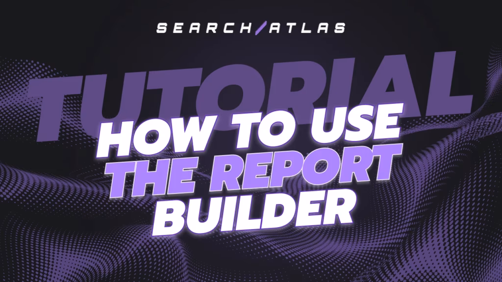 How To Use The Report Builder | Search Atlas